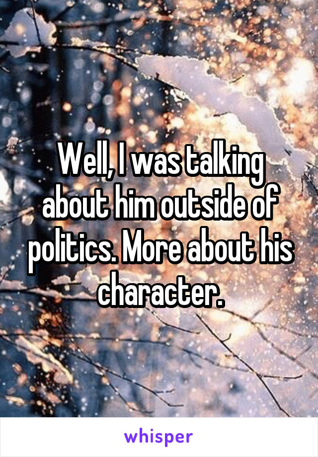 Well, I was talking about him outside of politics. More about his character.