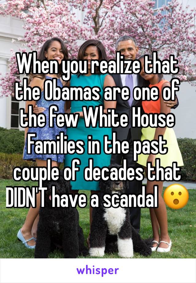 When you realize that the Obamas are one of the few White House Families in the past couple of decades that DIDN'T have a scandal 😮