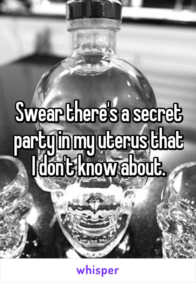 Swear there's a secret party in my uterus that I don't know about.