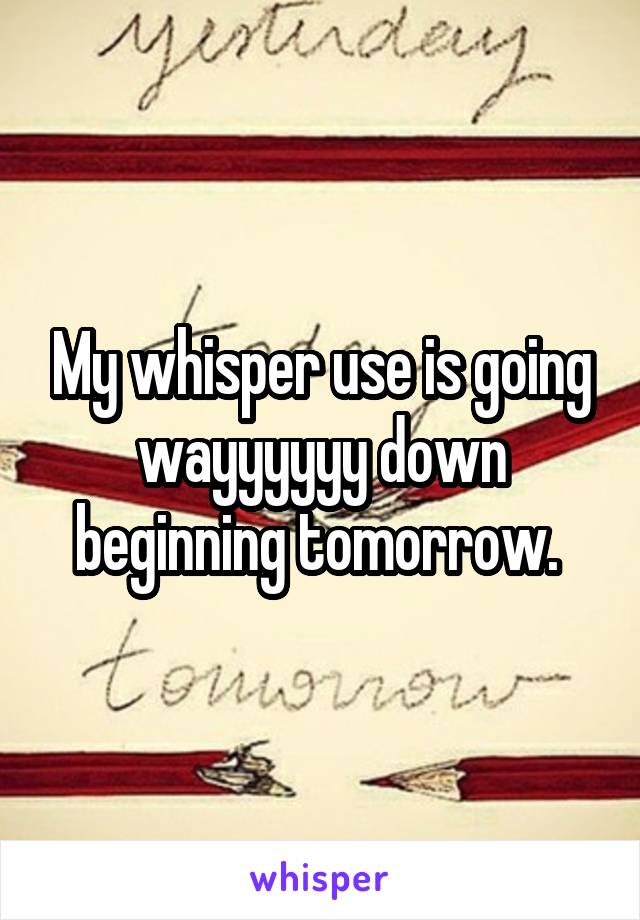 My whisper use is going wayyyyyy down beginning tomorrow. 