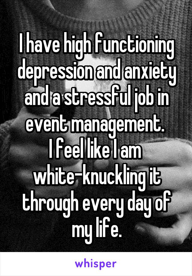 I have high functioning depression and anxiety and a stressful job in event management. 
I feel like I am 
white-knuckling it through every day of my life.