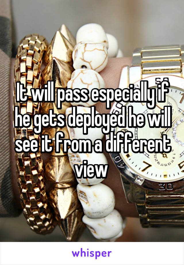 It will pass especially if he gets deployed he will see it from a different view 