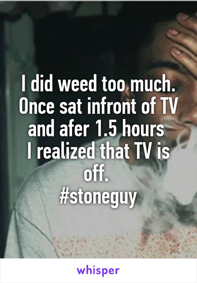 I did weed too much. Once sat infront of TV and afer 1.5 hours 
I realized that TV is off. 
#stoneguy