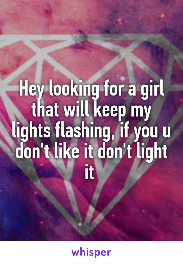 Hey looking for a girl that will keep my lights flashing, if you u don't like it don't light it 