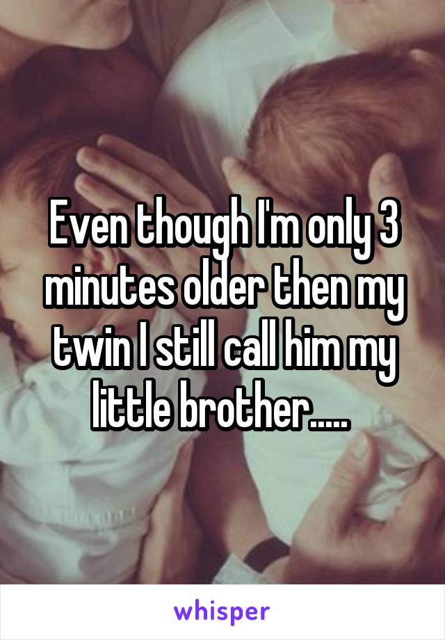 Even though I'm only 3 minutes older then my twin I still call him my little brother..... 