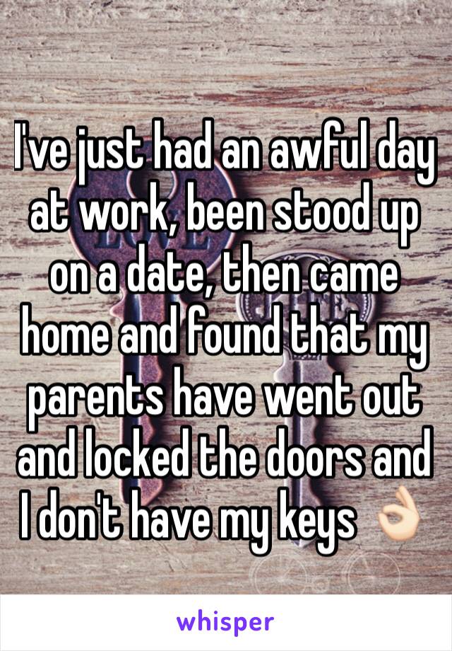 I've just had an awful day at work, been stood up on a date, then came home and found that my parents have went out and locked the doors and I don't have my keys 👌🏻