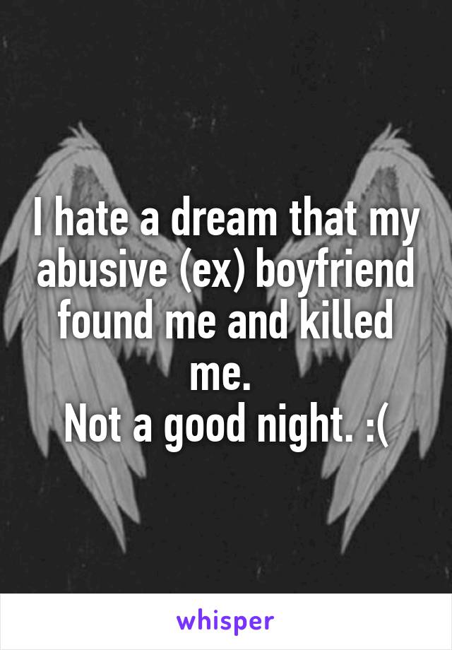 I hate a dream that my abusive (ex) boyfriend found me and killed me. 
Not a good night. :(