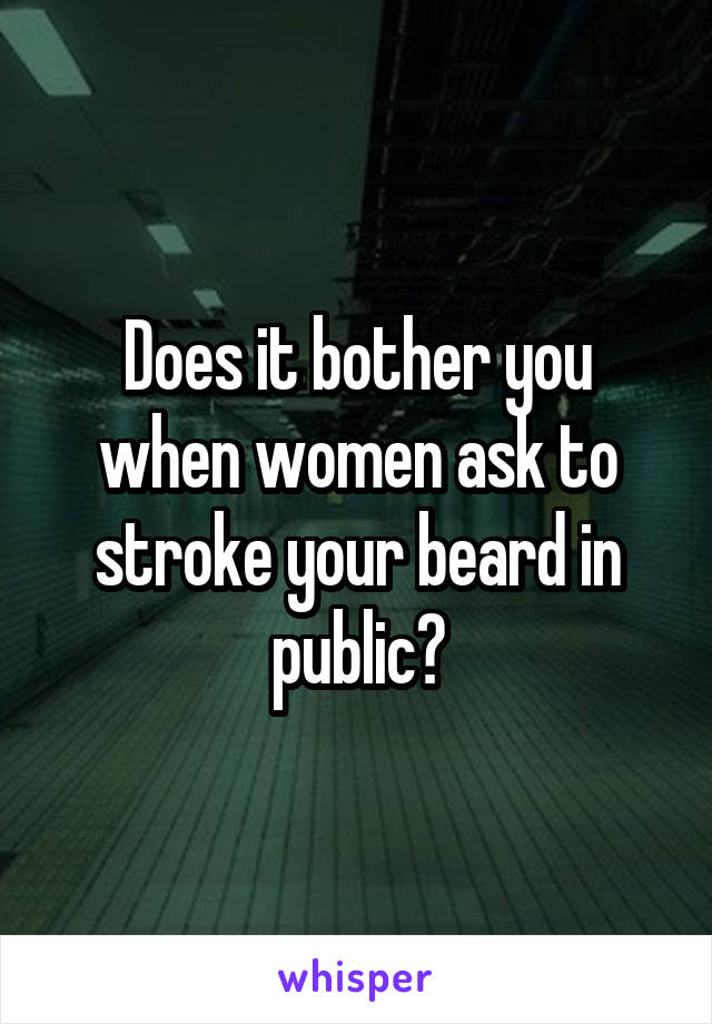 Does it bother you when women ask to stroke your beard in public?