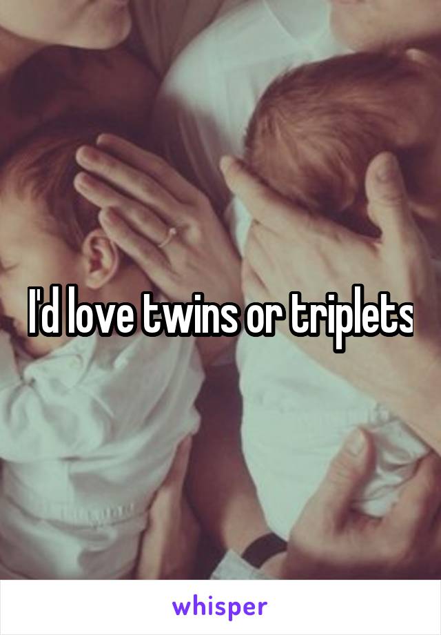 I'd love twins or triplets