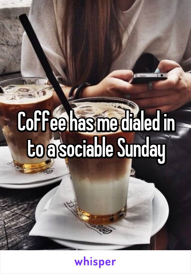 Coffee has me dialed in to a sociable Sunday