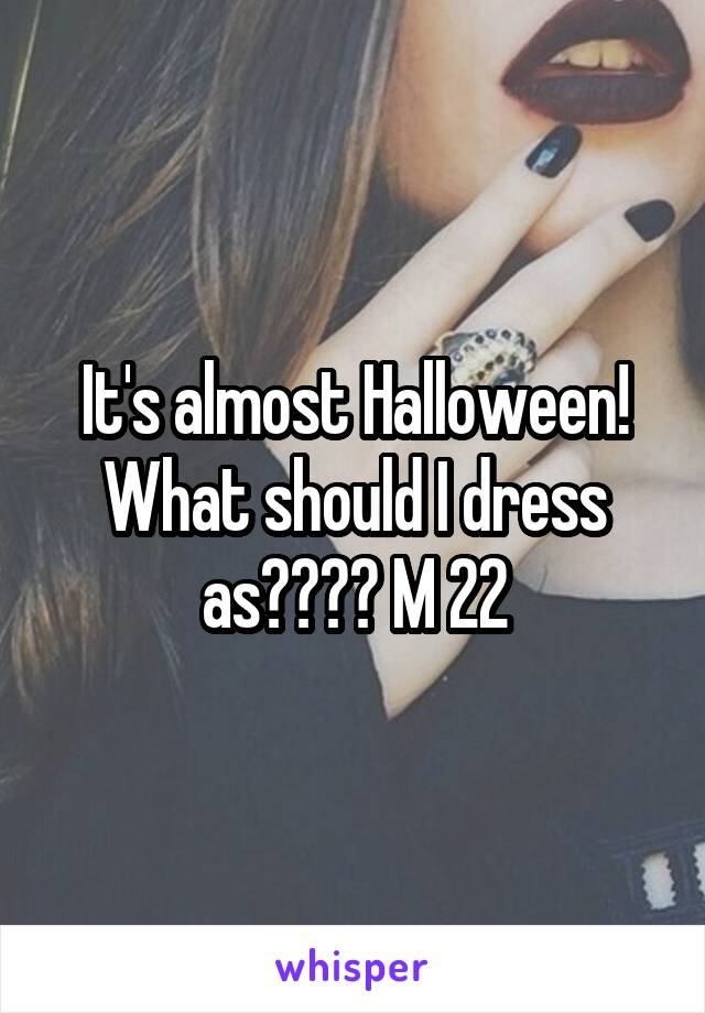 It's almost Halloween! What should I dress as???? M 22