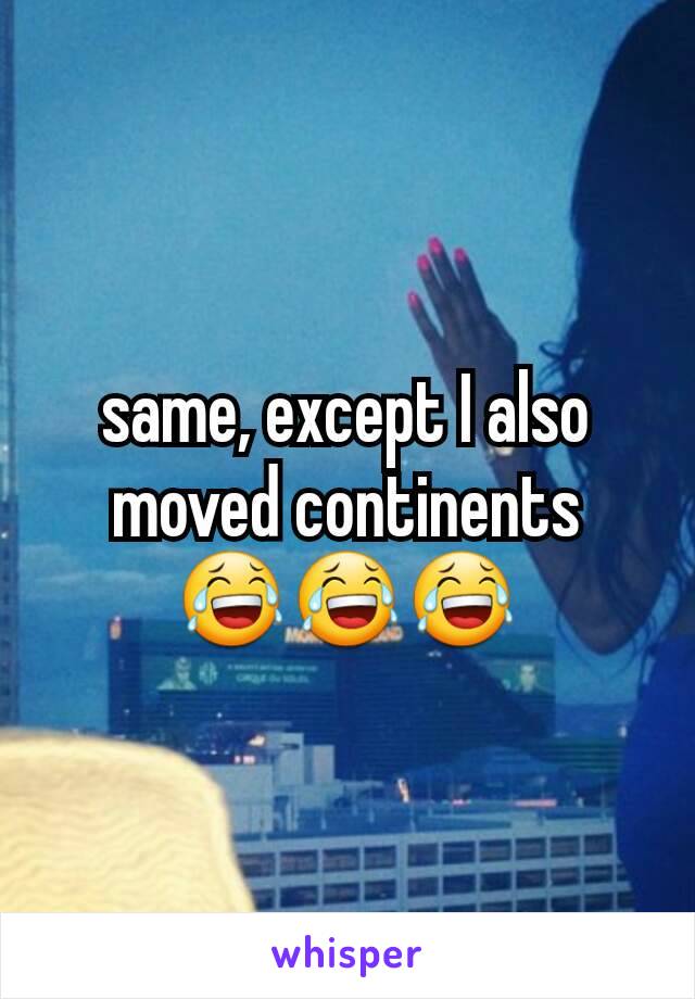 same, except I also moved continents    😂😂😂