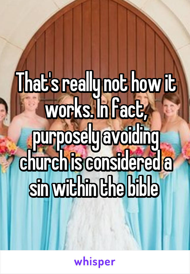 That's really not how it works. In fact, purposely avoiding church is considered a sin within the bible 