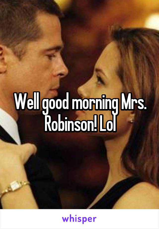 Well good morning Mrs. Robinson! Lol