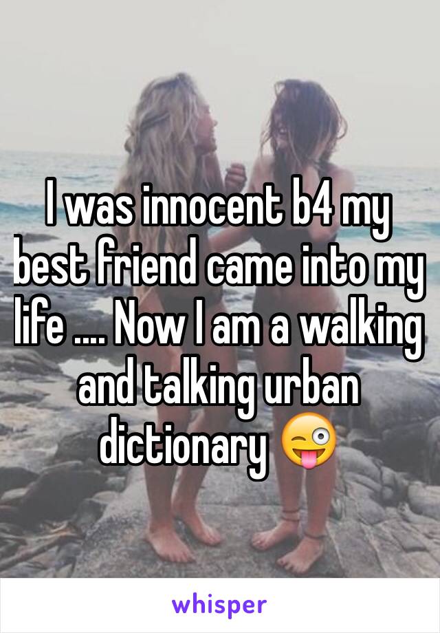 I was innocent b4 my best friend came into my life .... Now I am a walking and talking urban dictionary 😜