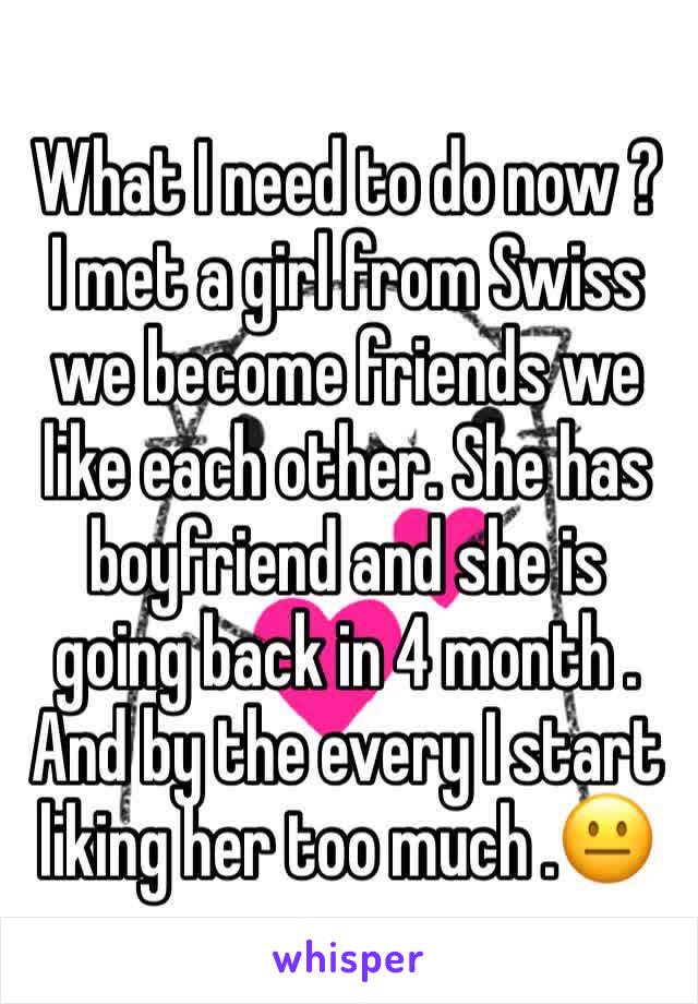 What I need to do now ? I met a girl from Swiss we become friends we like each other. She has boyfriend and she is going back in 4 month . And by the every I start liking her too much .😐