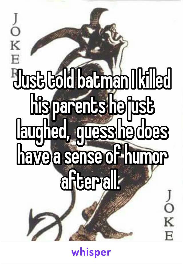 Just told batman I killed his parents he just laughed,  guess he does have a sense of humor after all. 