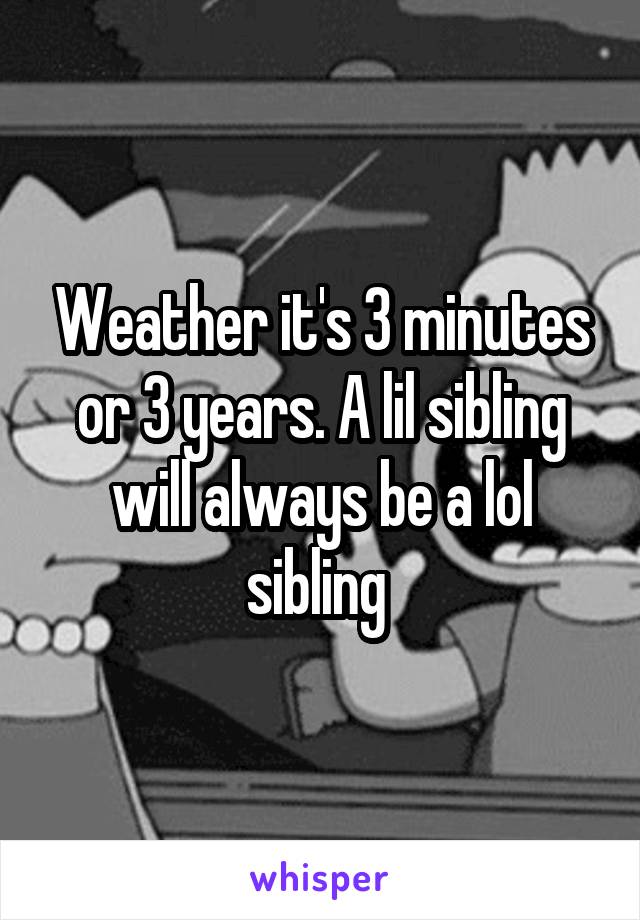 Weather it's 3 minutes or 3 years. A lil sibling will always be a lol sibling 