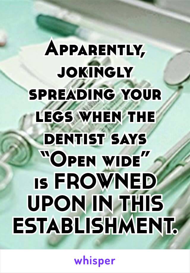 Apparently, jokingly spreading your legs when the dentist says
“Open wide”
is FROWNED UPON IN THIS ESTABLISHMENT.