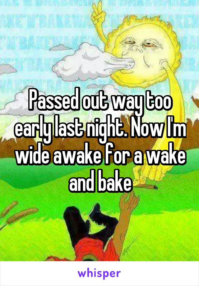 Passed out way too early last night. Now I'm wide awake for a wake and bake