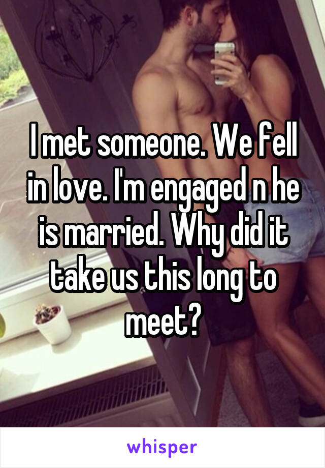 I met someone. We fell in love. I'm engaged n he is married. Why did it take us this long to meet?