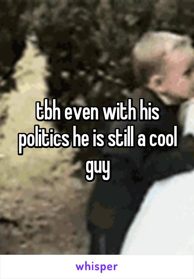 tbh even with his politics he is still a cool guy