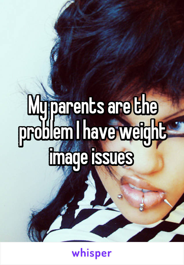 My parents are the problem I have weight image issues 