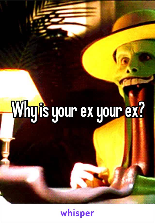 Why is your ex your ex?