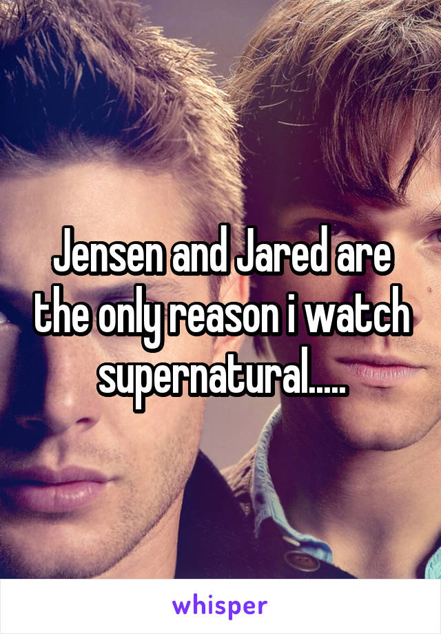 Jensen and Jared are the only reason i watch supernatural.....