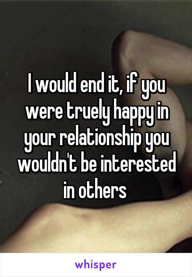 I would end it, if you were truely happy in your relationship you wouldn't be interested in others 