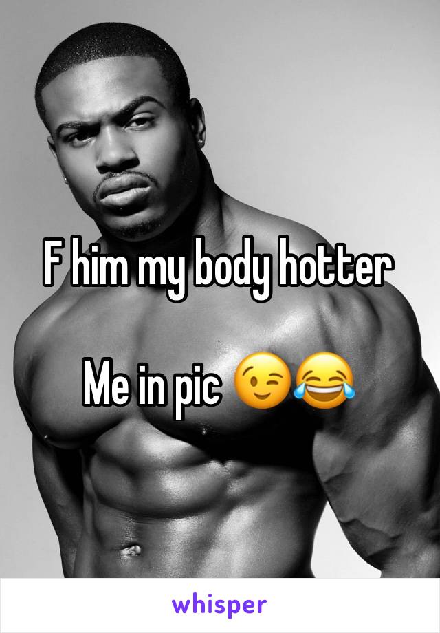 F him my body hotter 

Me in pic 😉😂