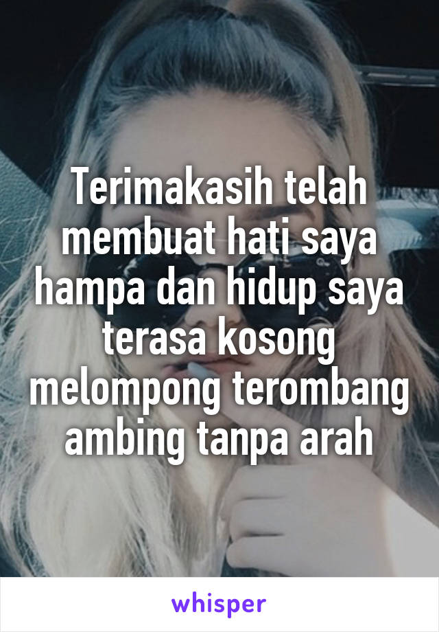 Terimakasih telah membuat hati saya hampa dan hidup saya terasa kosong melompong terombang ambing tanpa arah