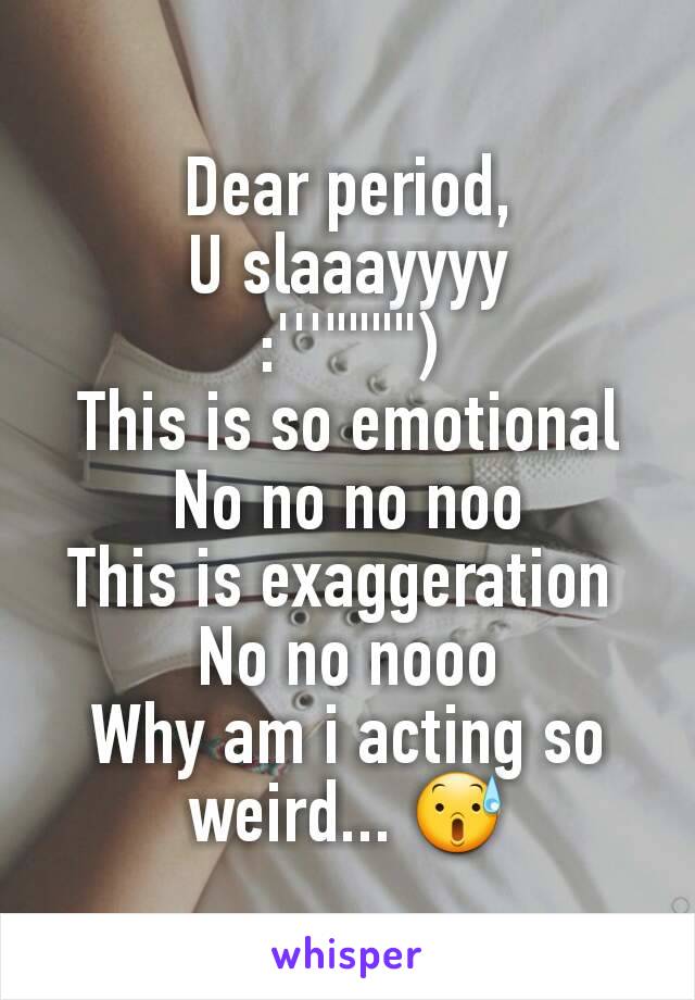 Dear period,
U slaaayyyy
:'''"""")
This is so emotional
No no no noo
This is exaggeration 
No no nooo
Why am i acting so weird... 😰