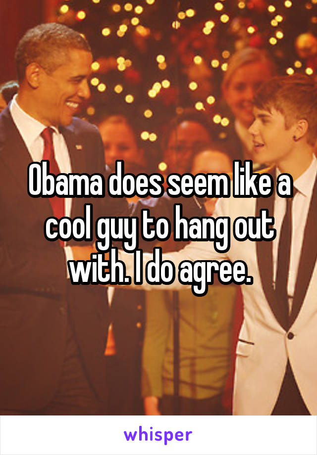 Obama does seem like a cool guy to hang out with. I do agree.