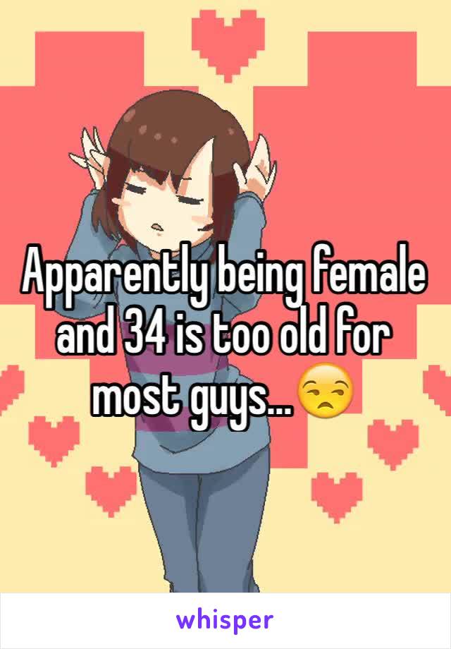 Apparently being female and 34 is too old for most guys...😒