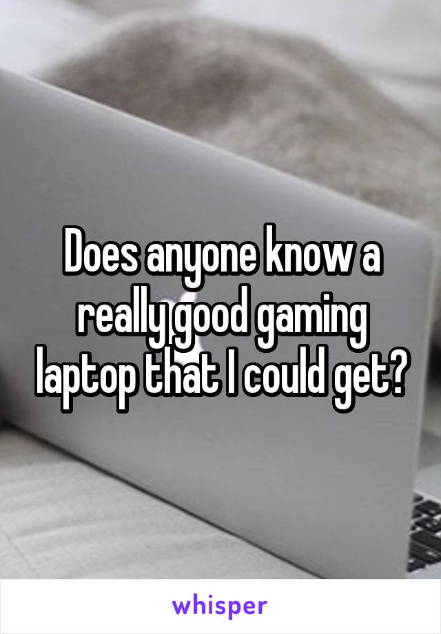 Does anyone know a really good gaming laptop that I could get?