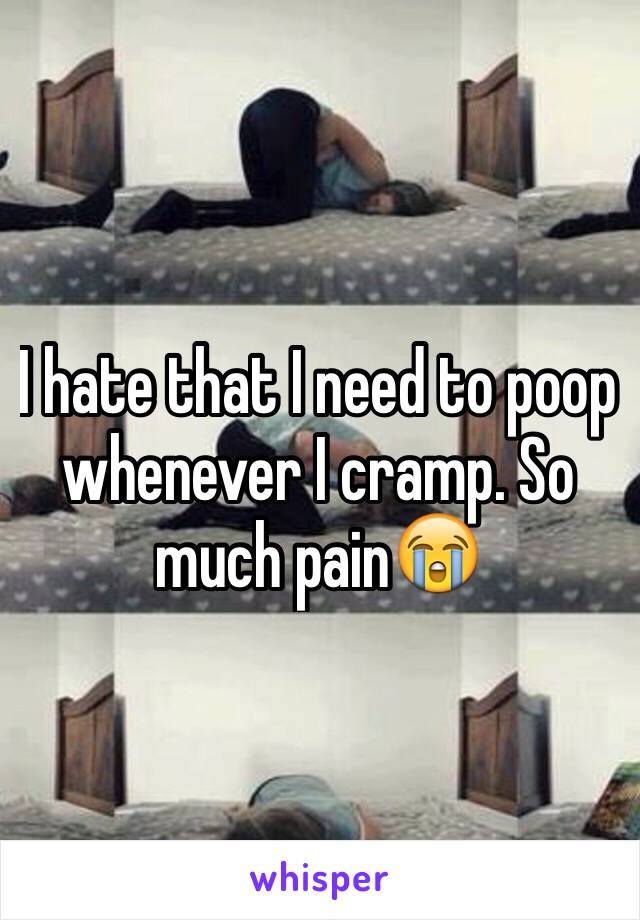 I hate that I need to poop whenever I cramp. So much pain😭