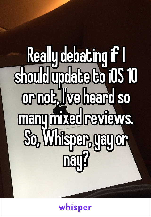 Really debating if I should update to iOS 10 or not, I've heard so many mixed reviews. So, Whisper, yay or nay?