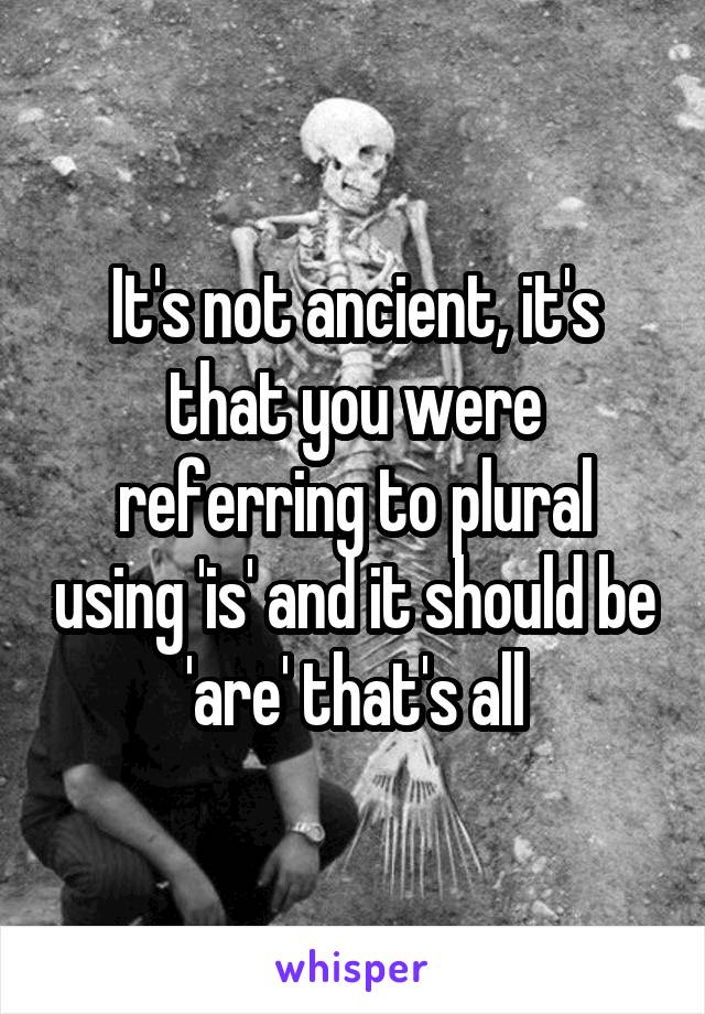 It's not ancient, it's that you were referring to plural using 'is' and it should be 'are' that's all