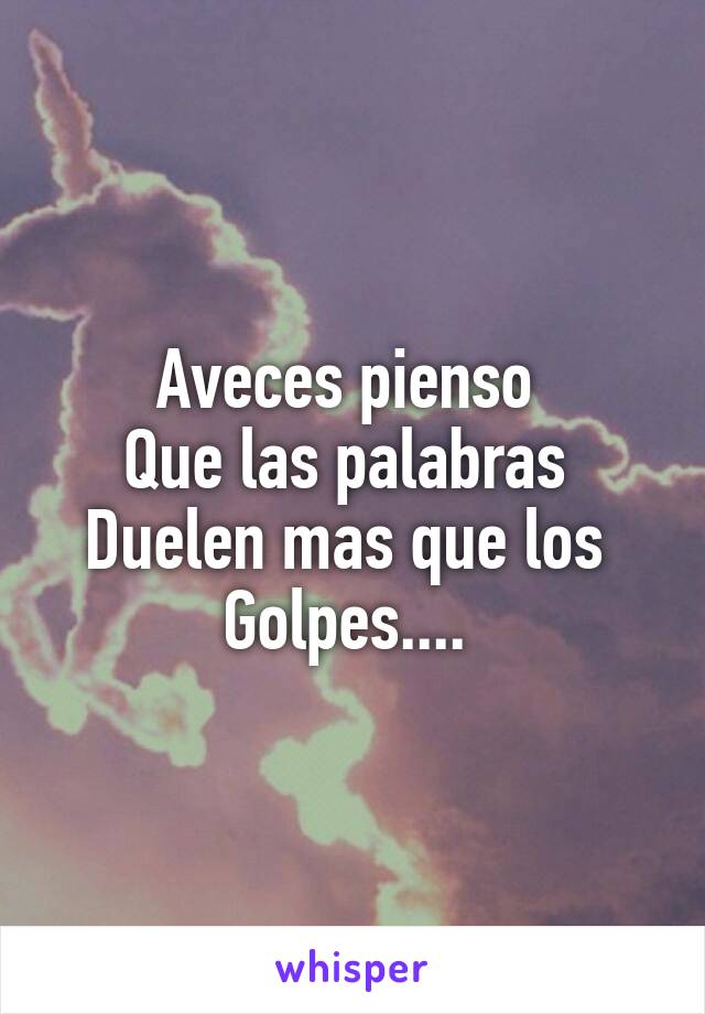 Aveces pienso 
Que las palabras 
Duelen mas que los 
Golpes.... 