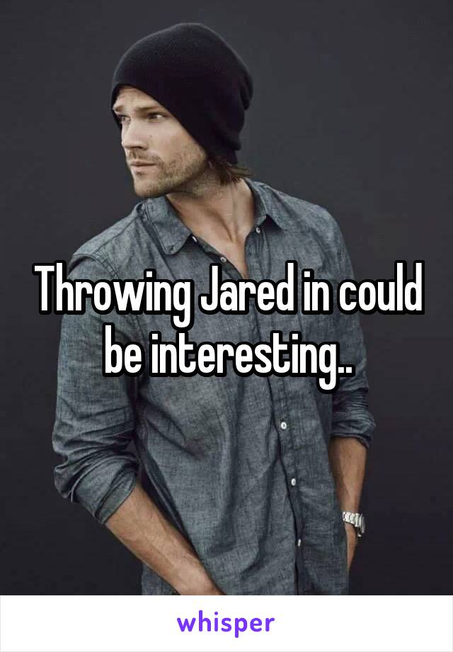 Throwing Jared in could be interesting..