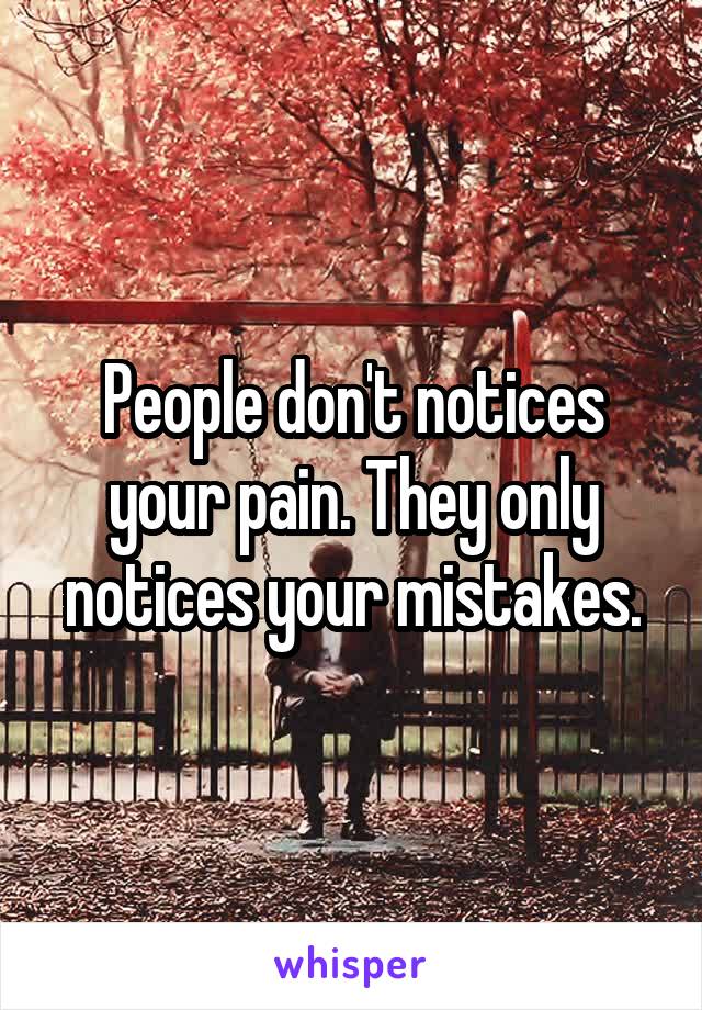 People don't notices your pain. They only notices your mistakes.