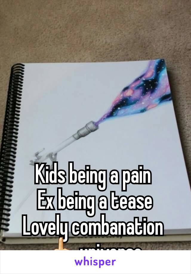 Kids being a pain 
Ex being a tease
Lovely combanation 
🖕 universe 