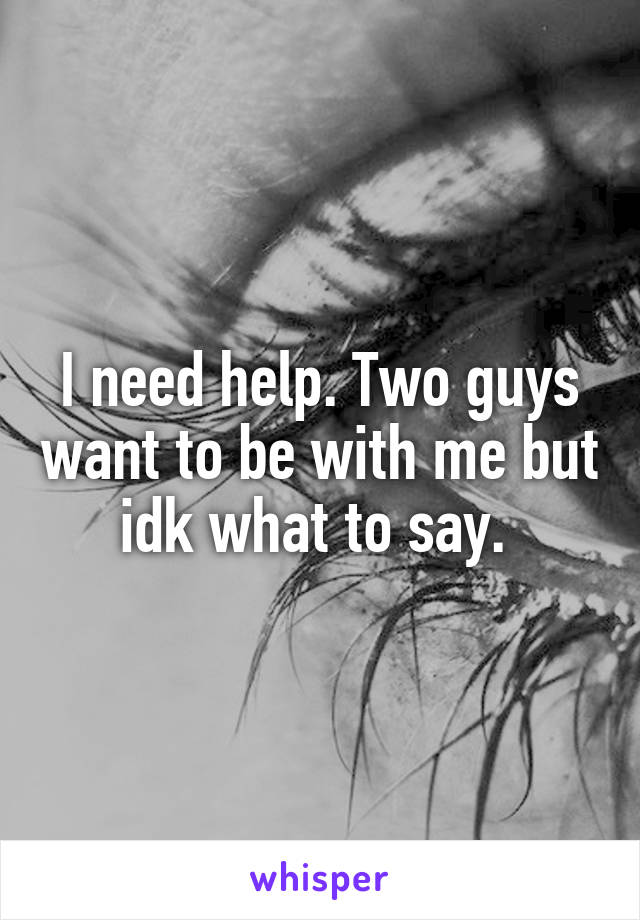 I need help. Two guys want to be with me but idk what to say. 