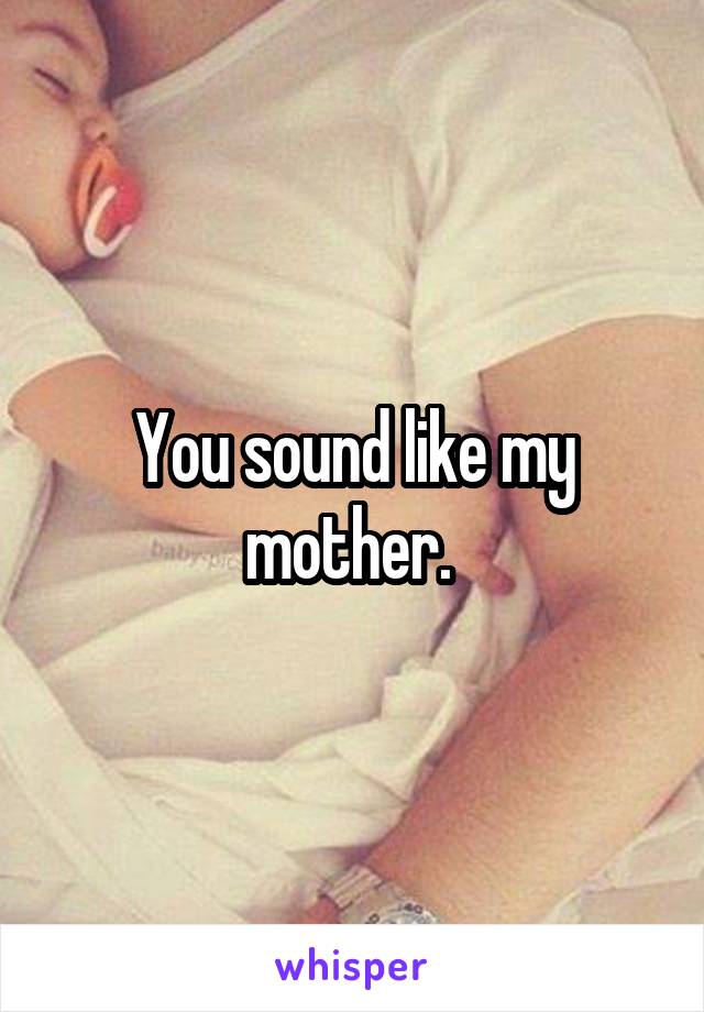 You sound like my mother. 