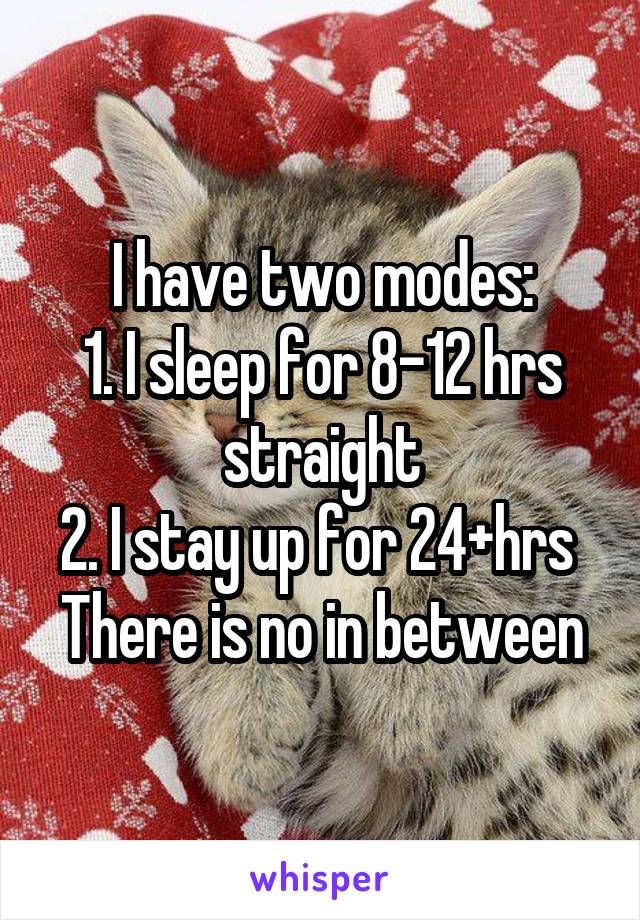 I have two modes:
1. I sleep for 8-12 hrs straight
2. I stay up for 24+hrs 
There is no in between