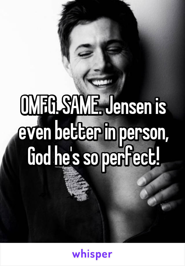 OMFG. SAME. Jensen is even better in person, God he's so perfect!