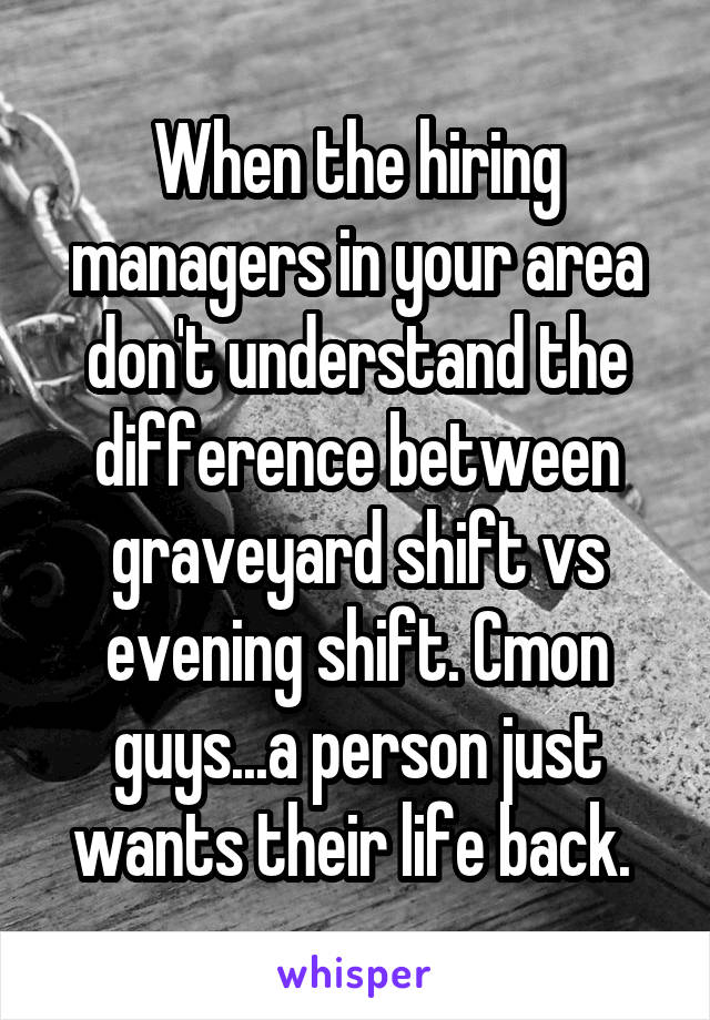 When the hiring managers in your area don't understand the difference between graveyard shift vs evening shift. Cmon guys...a person just wants their life back. 