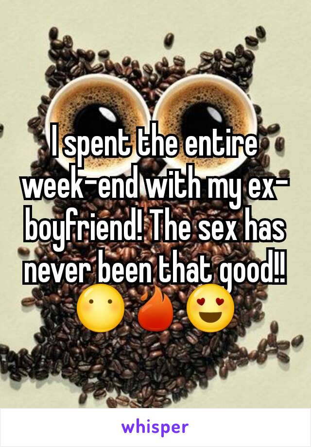 I spent the entire week-end with my ex-boyfriend! The sex has never been that good!!
😶🔥😍