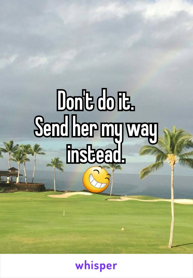 Don't do it.
Send her my way instead.
😆